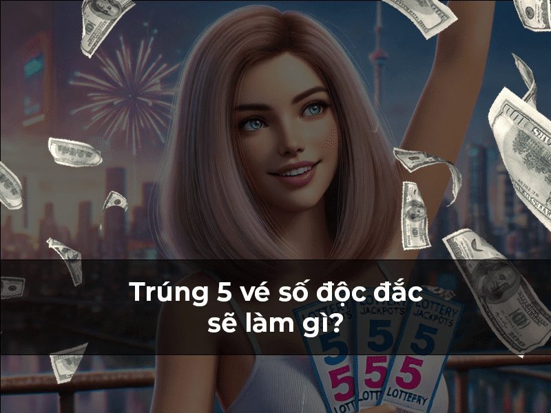 Trúng 5 Vé Số Độc Đắc Sẽ Làm Gì